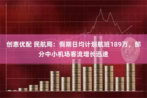 创惠优配 民航局：假期日均计划航班189万，部分中小机场客流增长迅速