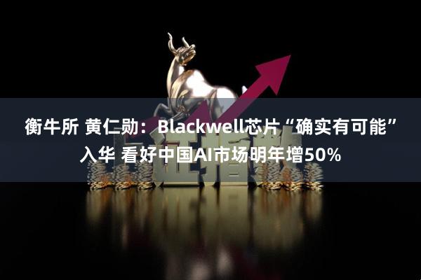 衡牛所 黄仁勋：Blackwell芯片“确实有可能”入华 看好中国AI市场明年增50%