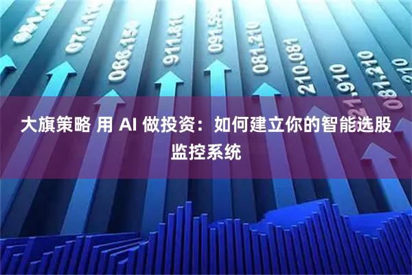 大旗策略 用 AI 做投资：如何建立你的智能选股监控系统