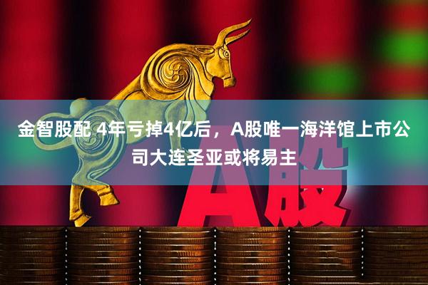 金智股配 4年亏掉4亿后，A股唯一海洋馆上市公司大连圣亚或将易主